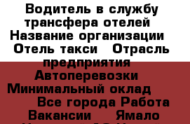 Водитель в службу трансфера отелей › Название организации ­ Отель-такси › Отрасль предприятия ­ Автоперевозки › Минимальный оклад ­ 65 000 - Все города Работа » Вакансии   . Ямало-Ненецкий АО,Новый Уренгой г.